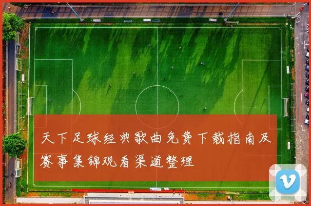 天下足球经典歌曲免费下载指南及赛事集锦观看渠道整理
