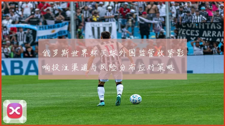 俄罗斯世界杯买球外围监管收紧影响投注渠道与风险分布应对策略