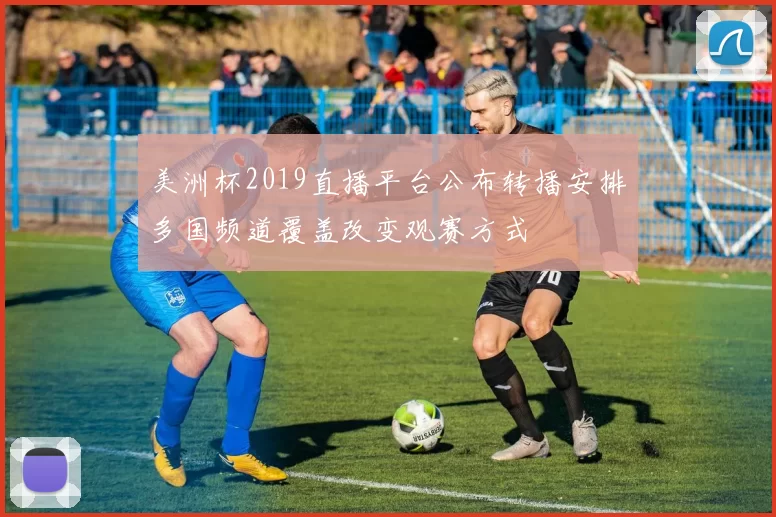 美洲杯2019直播平台公布转播安排多国频道覆盖改变观赛方式