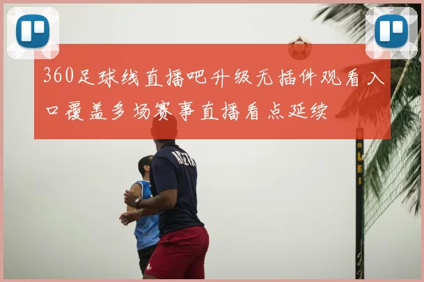 360足球线直播吧升级无插件观看入口覆盖多场赛事直播看点延续