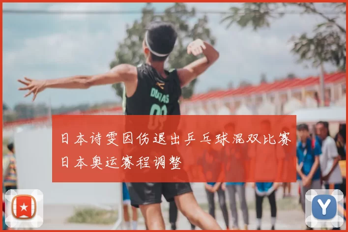 日本诗雯因伤退出乒乓球混双比赛日本奥运赛程调整