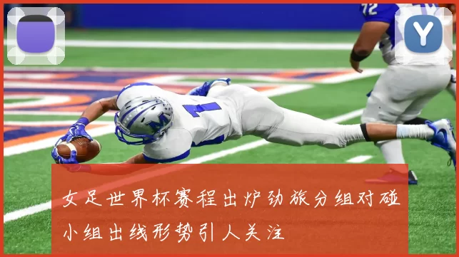 女足世界杯赛程出炉劲旅分组对碰小组出线形势引人关注