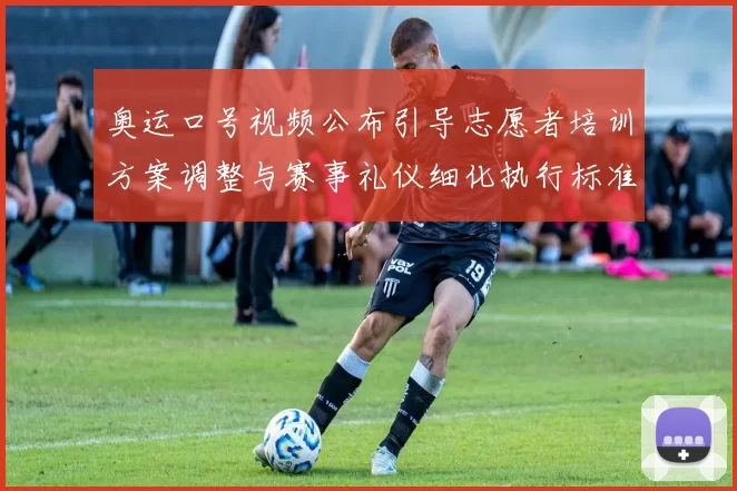 奥运口号视频公布引导志愿者培训方案调整与赛事礼仪细化执行标准