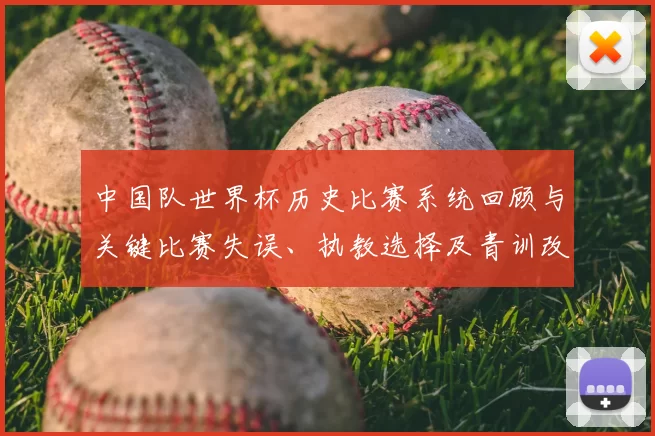 中国队世界杯历史比赛系统回顾与关键比赛失误、执教选择及青训改革看点