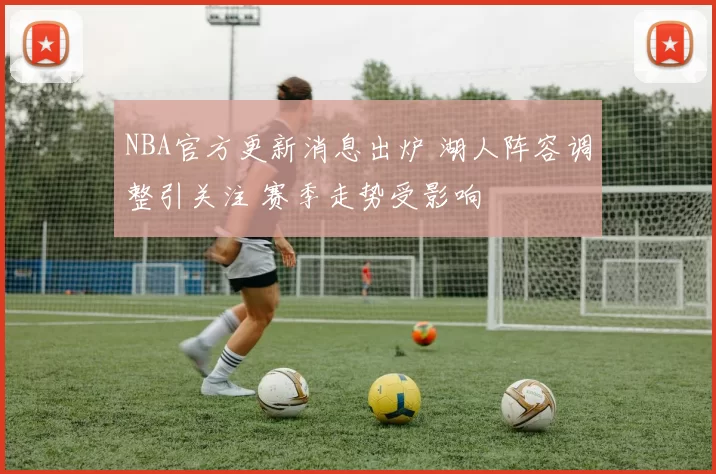 NBA官方更新消息出炉 湖人阵容调整引关注 赛季走势受影响