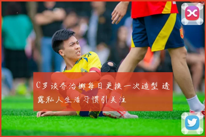 C罗谈乔治娜每日更换一次造型 透露私人生活习惯引关注