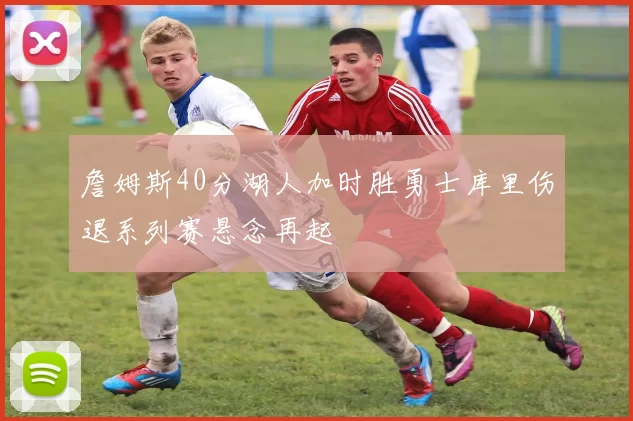 詹姆斯40分湖人加时胜勇士库里伤退系列赛悬念再起