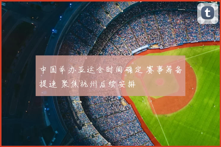 中国举办亚运会时间确定 赛事筹备提速 聚焦杭州后续安排