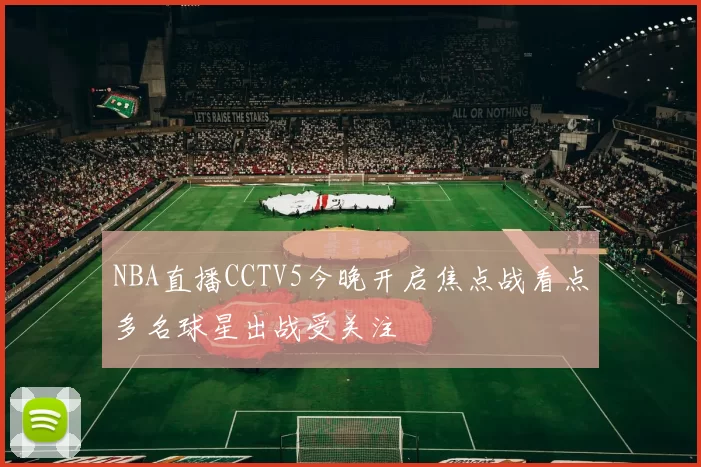 NBA直播CCTV5今晚开启焦点战看点多名球星出战受关注