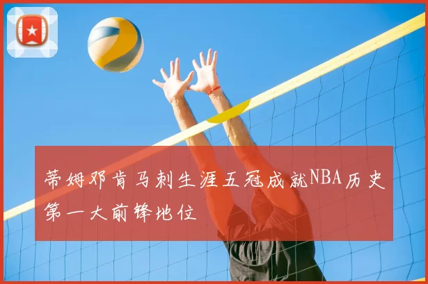 蒂姆邓肯马刺生涯五冠成就NBA历史第一大前锋地位