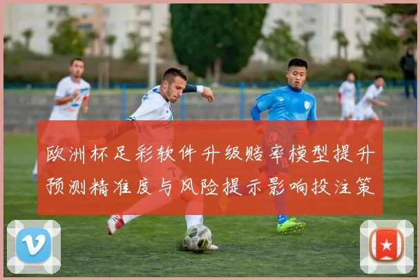 欧洲杯足彩软件升级赔率模型提升预测精准度与风险提示影响投注策略