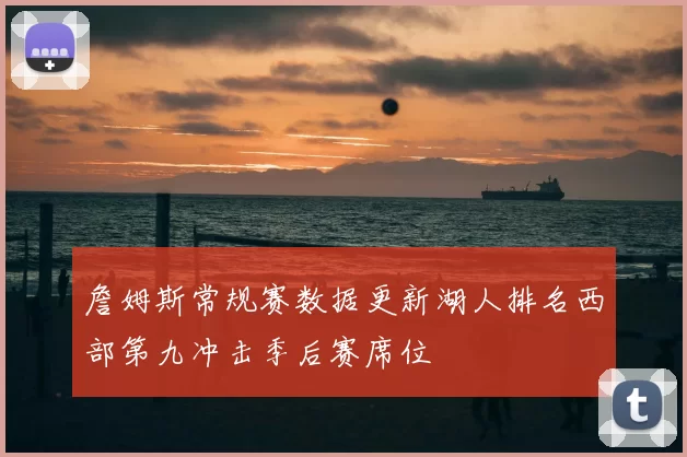 詹姆斯常规赛数据更新湖人排名西部第九冲击季后赛席位