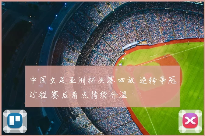 中国女足亚洲杯决赛回放 逆转争冠过程 赛后看点持续升温