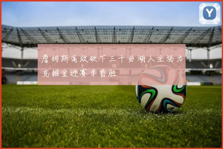 詹姆斯高效砍下三十分湖人主场力克掘金迎赛季首胜