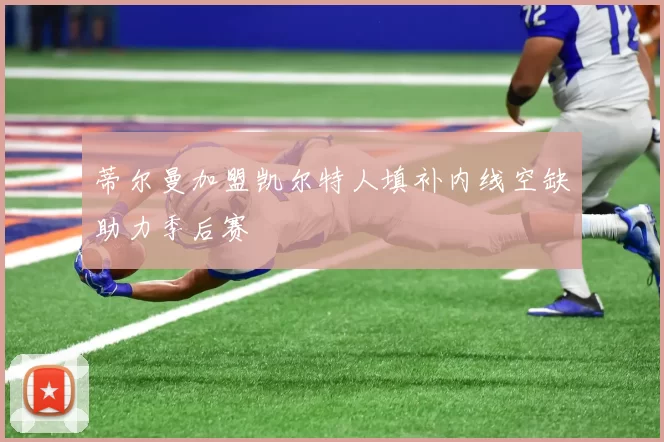 蒂尔曼加盟凯尔特人填补内线空缺助力季后赛