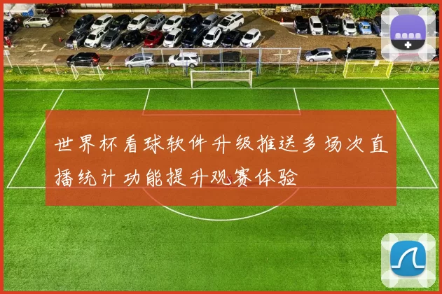 世界杯看球软件升级推送多场次直播统计功能提升观赛体验