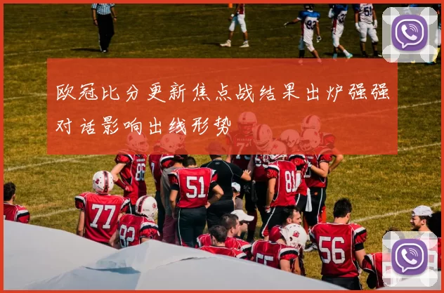 欧冠比分更新焦点战结果出炉强强对话影响出线形势