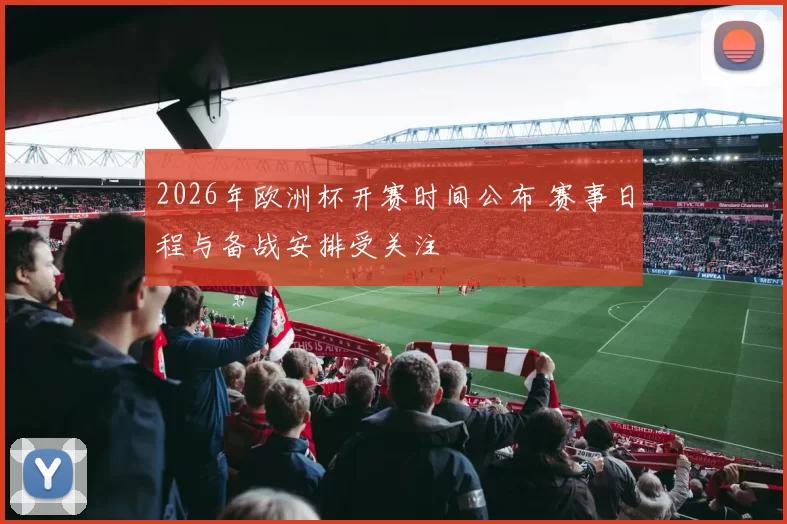 2026年欧洲杯开赛时间公布 赛事日程与备战安排受关注
