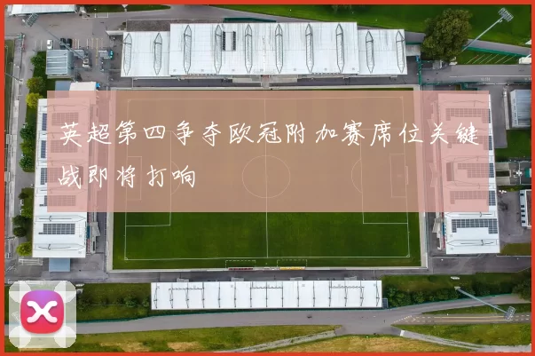 英超第四争夺欧冠附加赛席位关键战即将打响