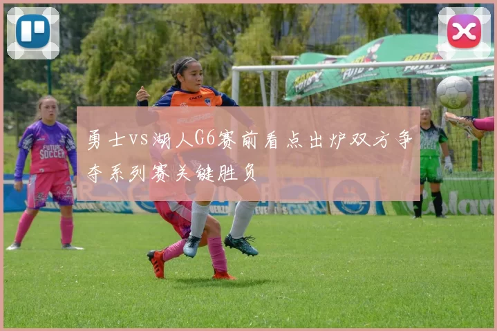勇士vs湖人G6赛前看点出炉双方争夺系列赛关键胜负