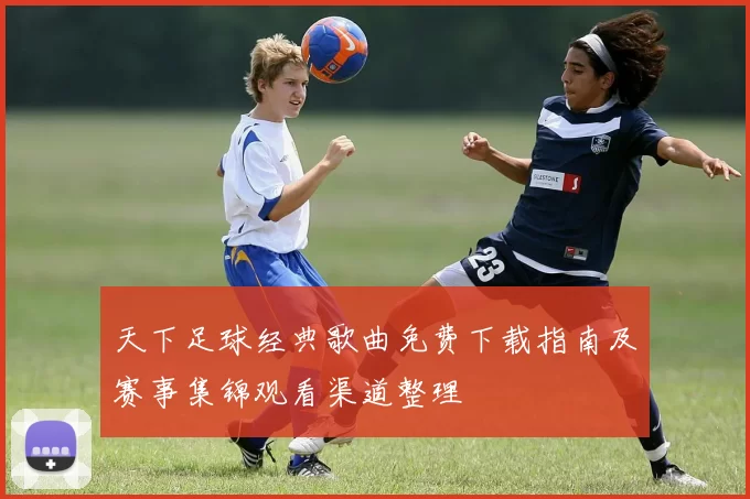 天下足球经典歌曲免费下载指南及赛事集锦观看渠道整理