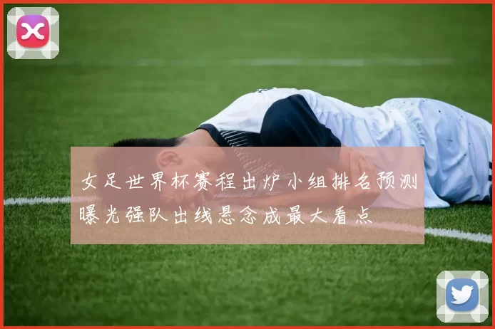 女足世界杯赛程出炉小组排名预测曝光强队出线悬念成最大看点