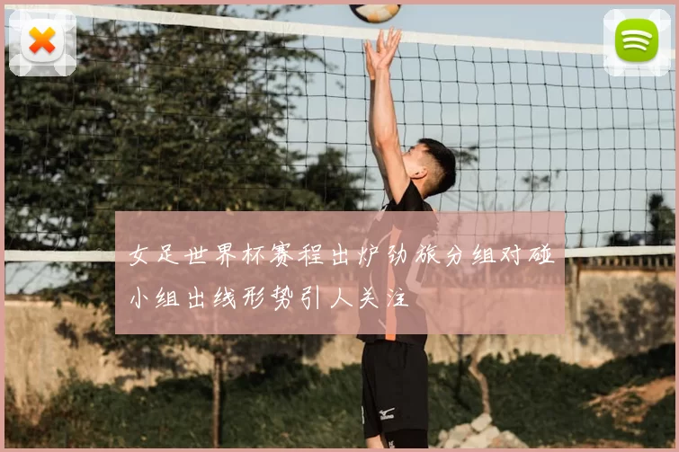 女足世界杯赛程出炉劲旅分组对碰小组出线形势引人关注