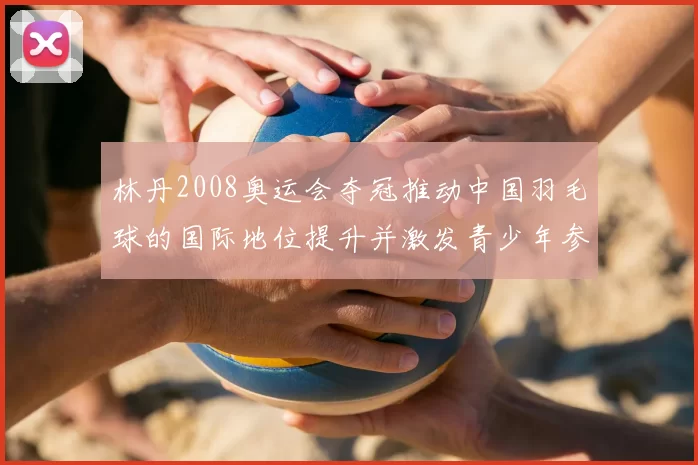 林丹2008奥运会夺冠推动中国羽毛球的国际地位提升并激发青少年参与