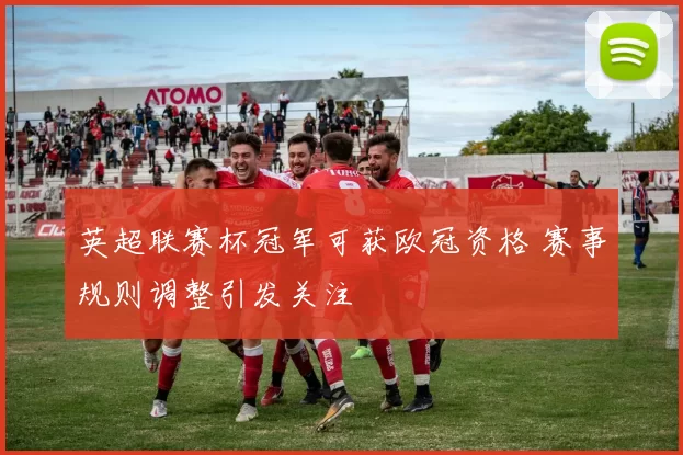 英超联赛杯冠军可获欧冠资格 赛事规则调整引发关注