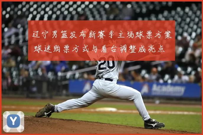 辽宁男篮发布新赛季主场球票方案 球迷购票方式与看台调整成亮点