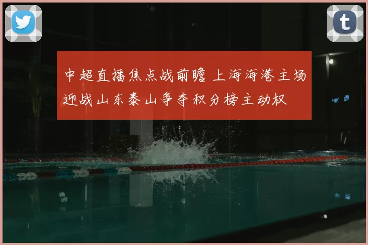 中超直播焦点战前瞻 上海海港主场迎战山东泰山争夺积分榜主动权