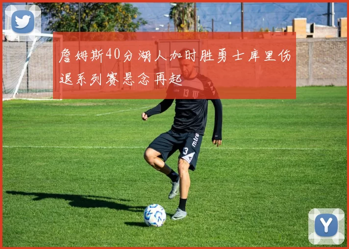 詹姆斯40分湖人加时胜勇士库里伤退系列赛悬念再起