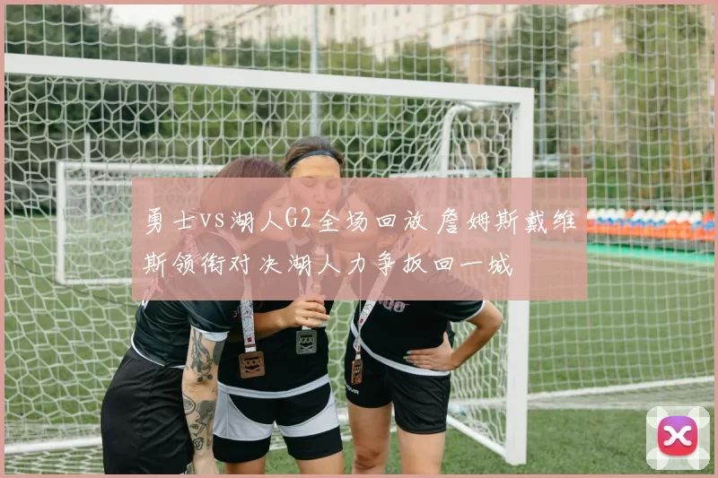 勇士vs湖人G2全场回放 詹姆斯戴维斯领衔对决湖人力争扳回一城