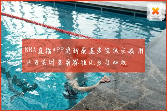 NBA直播APP更新覆盖多场焦点战 用户可实时查看赛程比分与回放