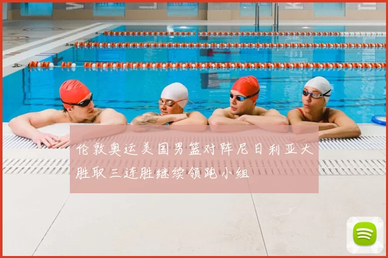 伦敦奥运美国男篮对阵尼日利亚大胜取三连胜继续领跑小组