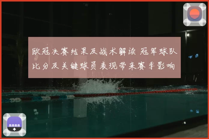 欧冠决赛结果及战术解读 冠军球队比分及关键球员表现带来赛季影响