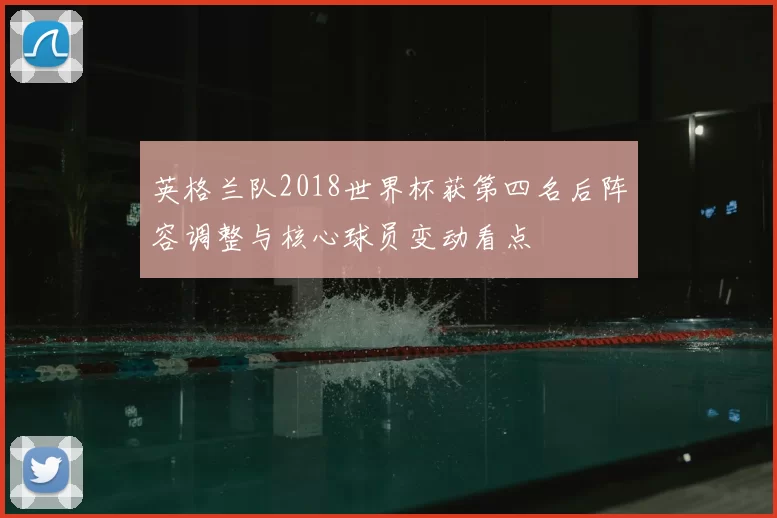 英格兰队2018世界杯获第四名后阵容调整与核心球员变动看点