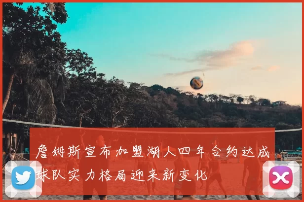 詹姆斯宣布加盟湖人四年合约达成球队实力格局迎来新变化