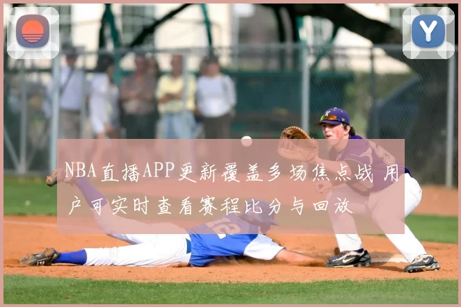 NBA直播APP更新覆盖多场焦点战 用户可实时查看赛程比分与回放