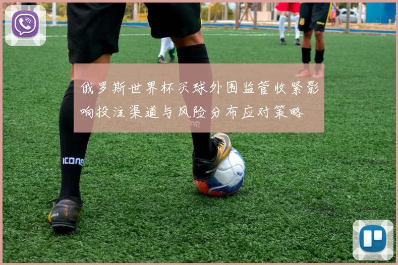 俄罗斯世界杯买球外围监管收紧影响投注渠道与风险分布应对策略