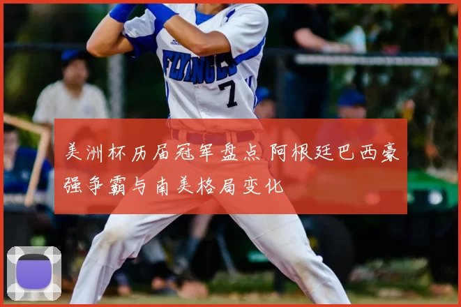 美洲杯历届冠军盘点 阿根廷巴西豪强争霸与南美格局变化