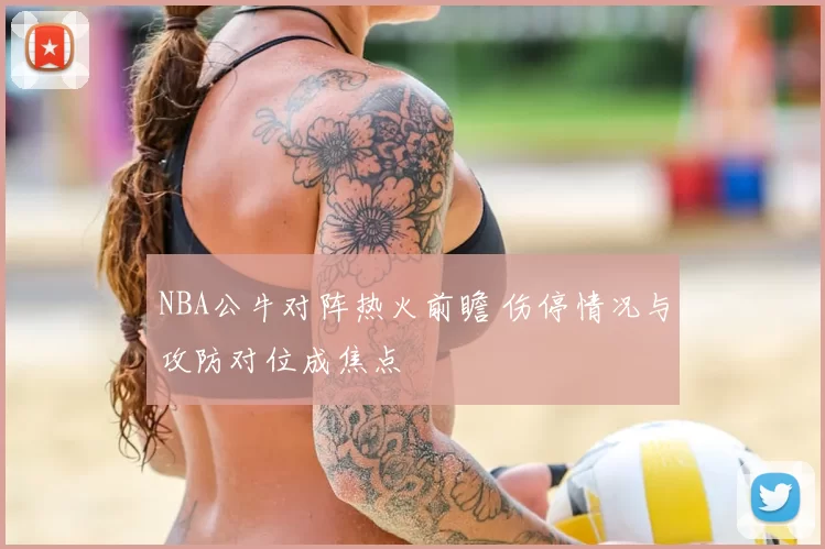 NBA公牛对阵热火前瞻 伤停情况与攻防对位成焦点