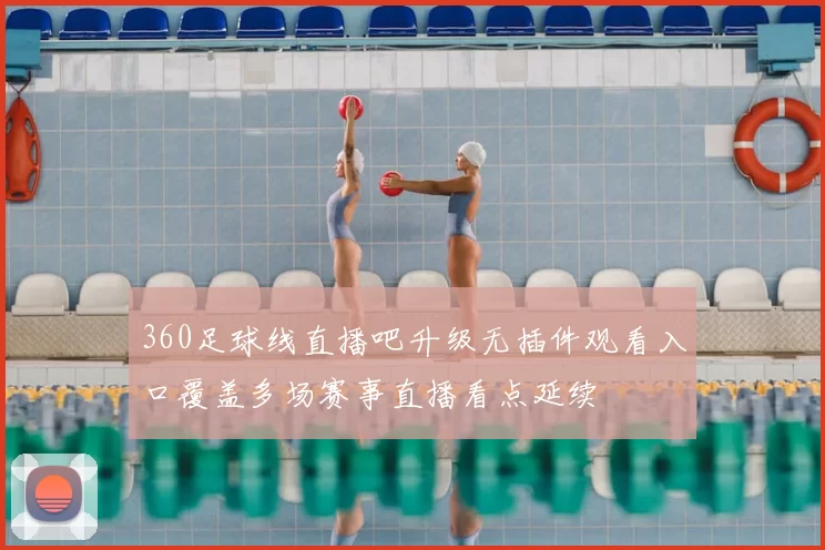 360足球线直播吧升级无插件观看入口覆盖多场赛事直播看点延续