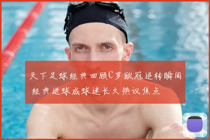 天下足球经典回顾C罗欧冠逆转瞬间 经典进球成球迷长久热议焦点