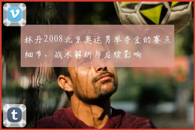 林丹2008北京奥运男单夺金的赛点细节、战术解析与后续影响