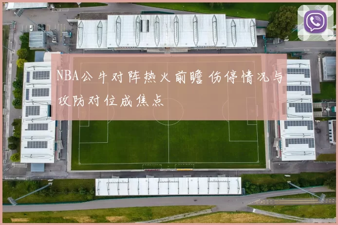 NBA公牛对阵热火前瞻 伤停情况与攻防对位成焦点