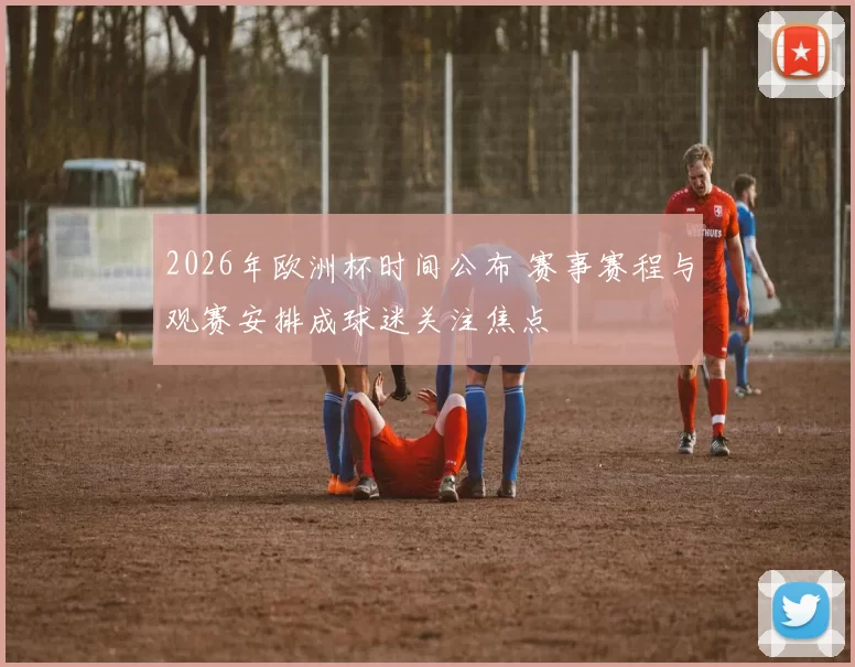 2026年欧洲杯时间公布 赛事赛程与观赛安排成球迷关注焦点