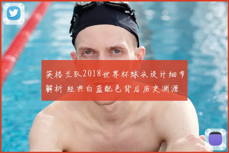 英格兰队2018世界杯球衣设计细节解析 经典白蓝配色背后历史渊源