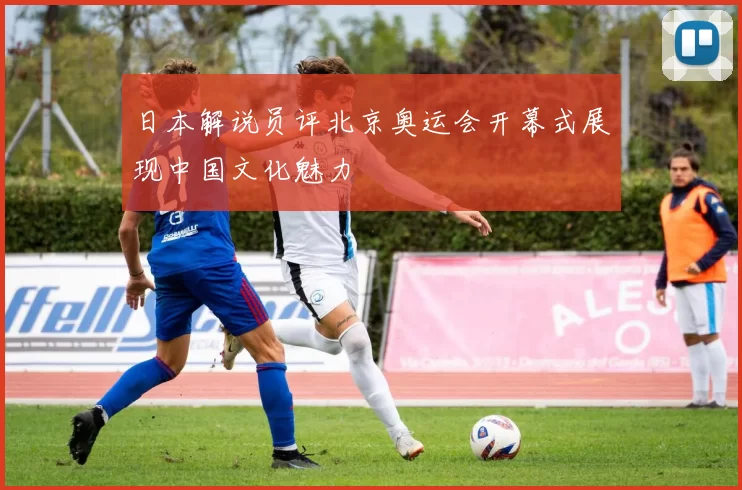 日本解说员评北京奥运会开幕式展现中国文化魅力