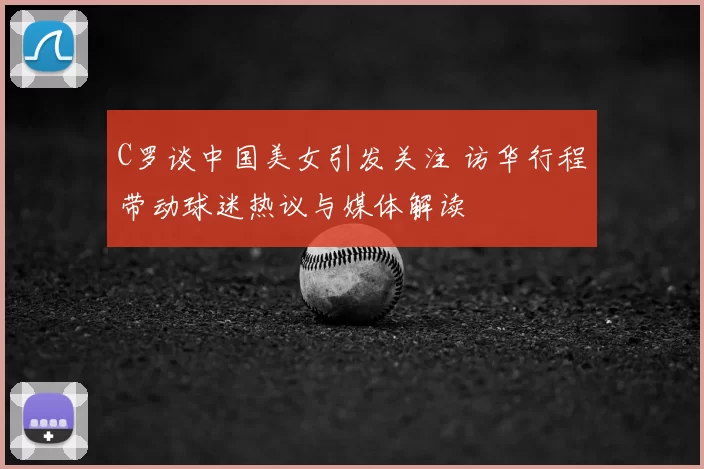 C罗谈中国美女引发关注 访华行程带动球迷热议与媒体解读